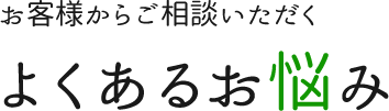 お客様からご相談いただくよくあるお悩み